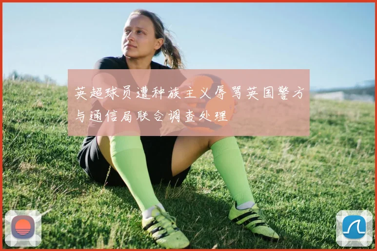 英超球员遭种族主义辱骂英国警方与通信局联合调查处理