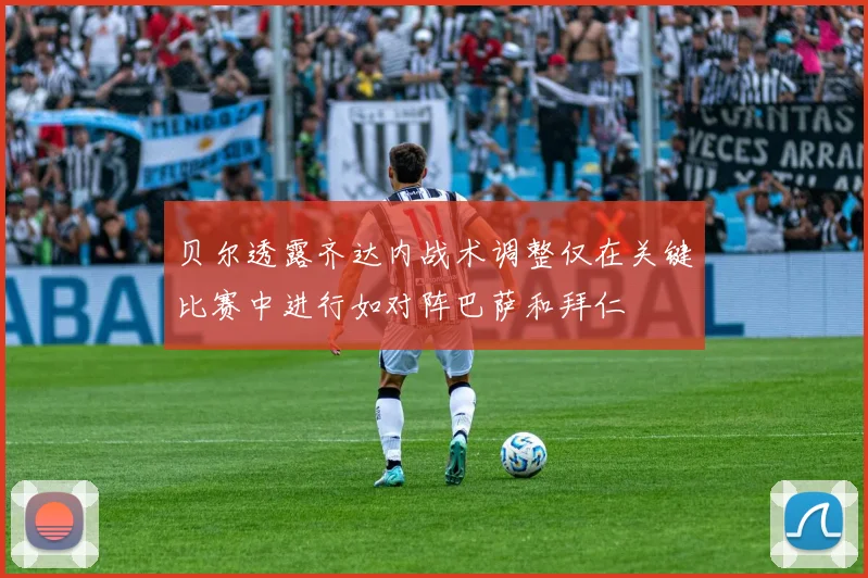 贝尔透露齐达内战术调整仅在关键比赛中进行如对阵巴萨和拜仁