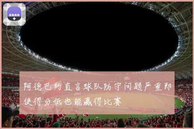 阿德巴约直言球队防守问题严重即使得分低也能赢得比赛