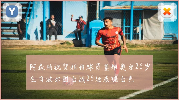 阿森纳祝贺租借球员基维奥尔26岁生日波尔图出战25场表现出色