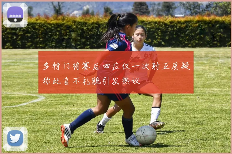 多特门将赛后回应仅一次射正质疑称此言不礼貌引发热议
