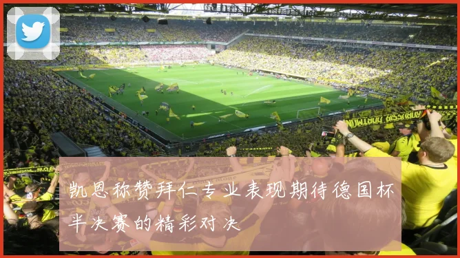 凯恩称赞拜仁专业表现期待德国杯半决赛的精彩对决