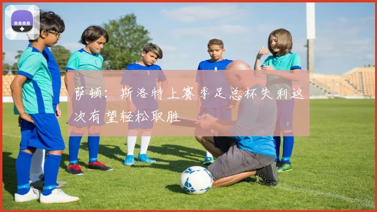 萨顿：斯洛特上赛季足总杯失利这次有望轻松取胜