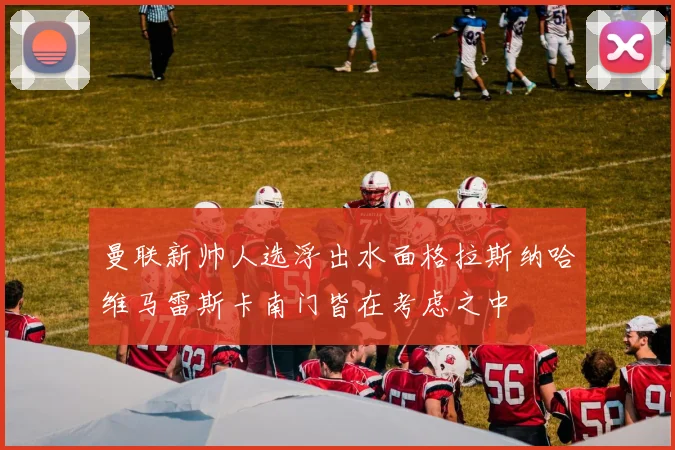 曼联新帅人选浮出水面格拉斯纳哈维马雷斯卡南门皆在考虑之中