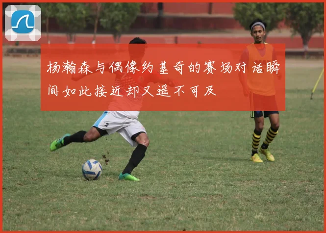 杨瀚森与偶像约基奇的赛场对话瞬间如此接近却又遥不可及