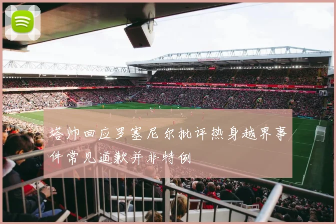 塔帅回应罗塞尼尔批评热身越界事件常见道歉并非特例