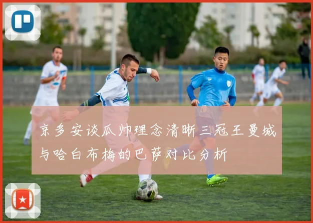 京多安谈瓜帅理念清晰三冠王曼城与哈白布梅的巴萨对比分析