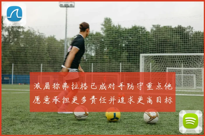 浓眉称弗拉格已成对手防守重点他愿意承担更多责任并追求更高目标