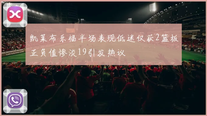 凯莱布乐福半场表现低迷仅获2篮板正负值惨淡19引发热议