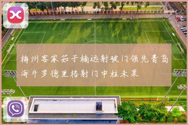梅州客家茹子楠远射破门领先青岛海牛罗德里格射门中柱未果