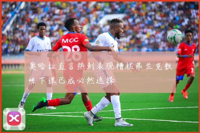 奥哈拉直言热刺表现糟糕弗兰克教练下课已成必然选择