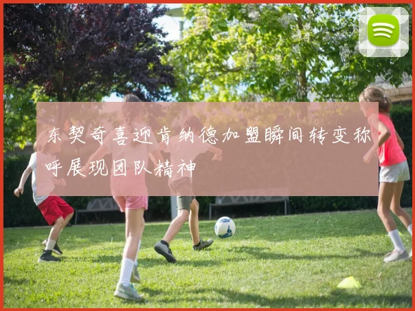 东契奇喜迎肯纳德加盟瞬间转变称呼展现团队精神
