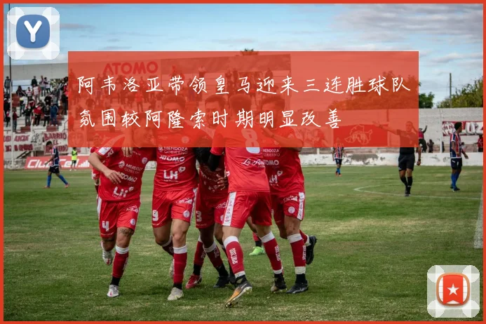 阿韦洛亚带领皇马迎来三连胜球队氛围较阿隆索时期明显改善