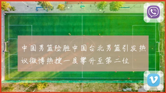 中国男篮险胜中国台北男篮引发热议微博热搜一度攀升至第二位