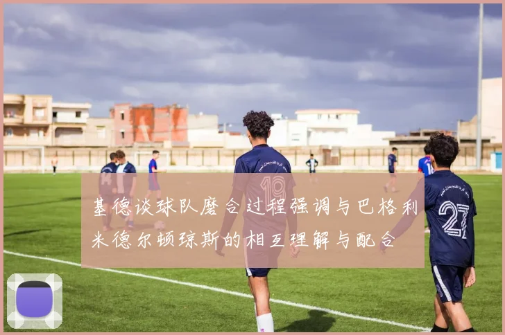 基德谈球队磨合过程强调与巴格利米德尔顿琼斯的相互理解与配合