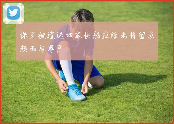 保罗被遣送回家快船应给老将留点颜面与尊严