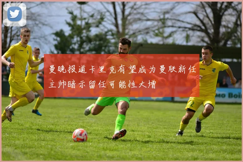 曼晚报道卡里克有望成为曼联新任主帅暗示留任可能性大增