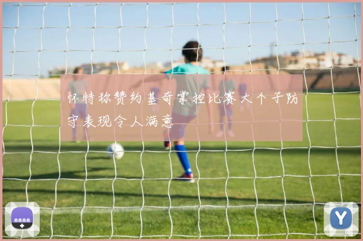怀特称赞约基奇掌控比赛大个子防守表现令人满意