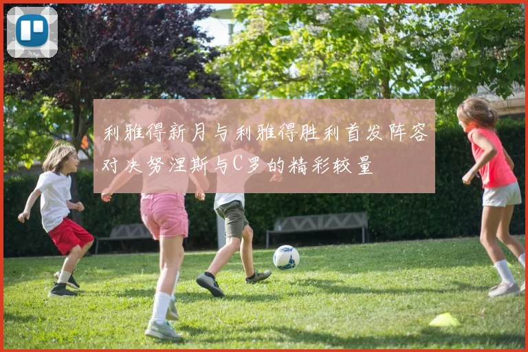 利雅得新月与利雅得胜利首发阵容对决努涅斯与C罗的精彩较量