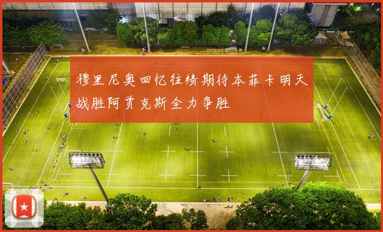 穆里尼奥回忆往绩期待本菲卡明天战胜阿贾克斯全力争胜