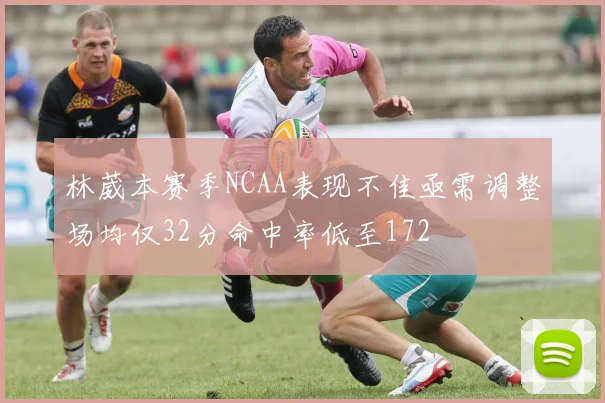 林葳本赛季NCAA表现不佳亟需调整场均仅32分命中率低至172