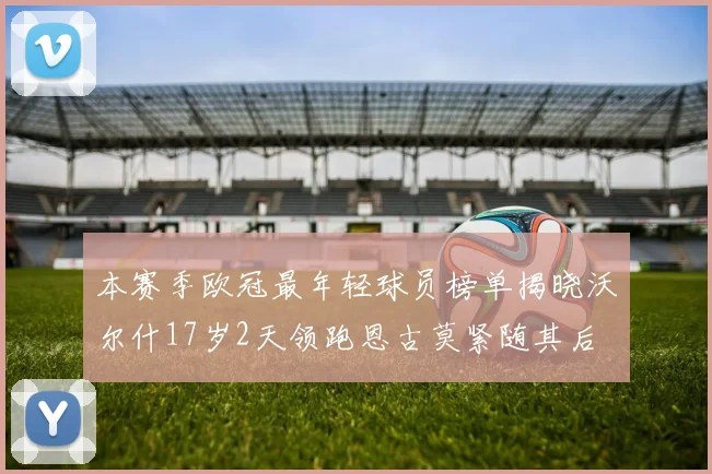 本赛季欧冠最年轻球员榜单揭晓沃尔什17岁2天领跑恩古莫紧随其后