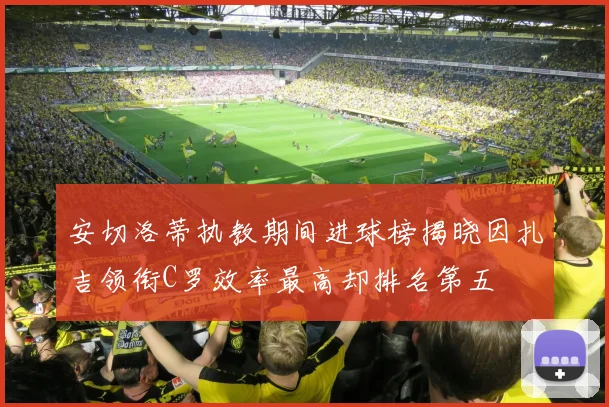 安切洛蒂执教期间进球榜揭晓因扎吉领衔C罗效率最高却排名第五
