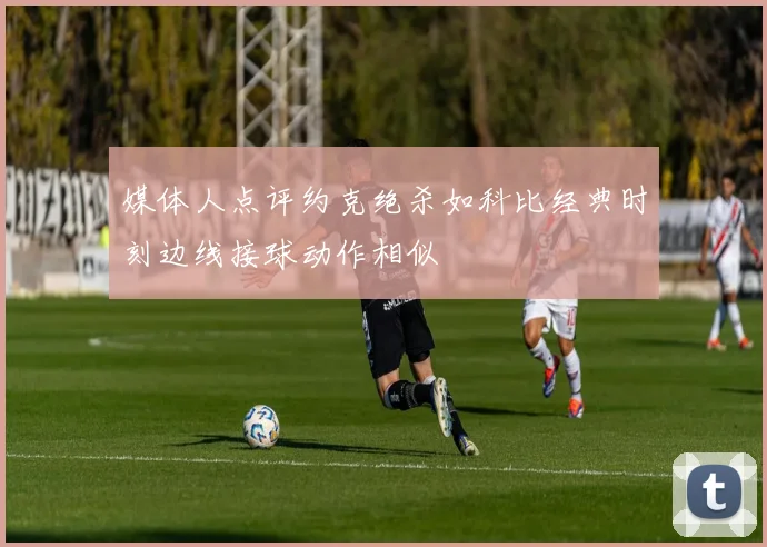 媒体人点评约克绝杀如科比经典时刻边线接球动作相似