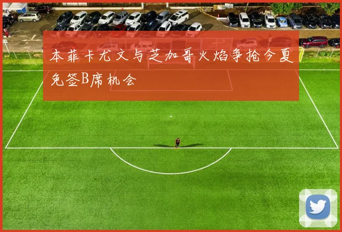 本菲卡尤文与芝加哥火焰争抢今夏免签B席机会
