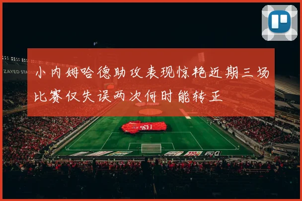 小内姆哈德助攻表现惊艳近期三场比赛仅失误两次何时能转正