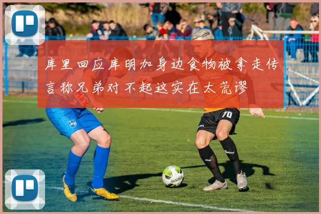 库里回应库明加身边食物被拿走传言称兄弟对不起这实在太荒谬