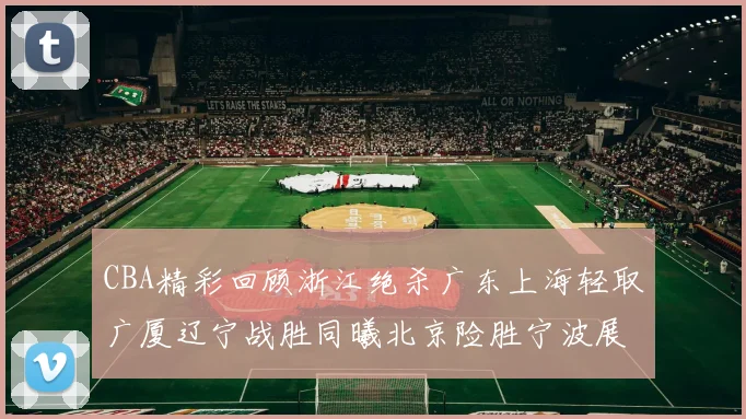 CBA精彩回顾浙江绝杀广东上海轻取广厦辽宁战胜同曦北京险胜宁波展现强队风采